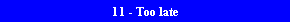 11 - Too late